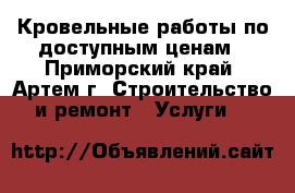 Кровельные работы по доступным ценам - Приморский край, Артем г. Строительство и ремонт » Услуги   